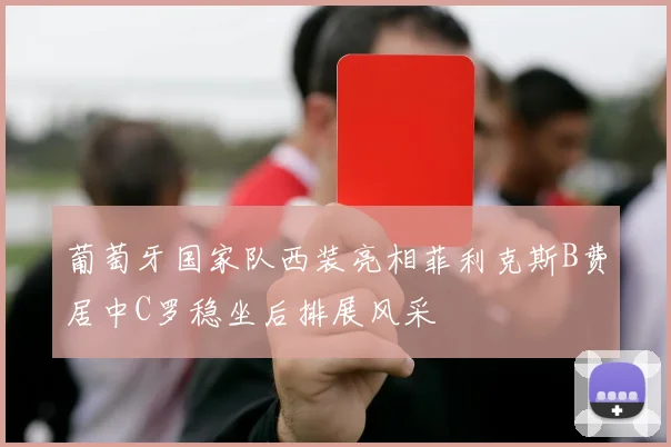 葡萄牙国家队西装亮相菲利克斯B费居中C罗稳坐后排展风采