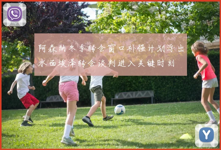 阿森纳冬季转会窗口补强计划浮出水面埃泽转会谈判进入关键时刻