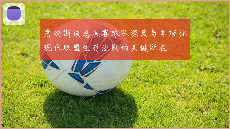 詹姆斯谈总决赛球队深度与年轻化现代联盟生存法则的关键所在