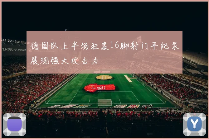 德国队上半场狂轰16脚射门平纪录展现强大攻击力