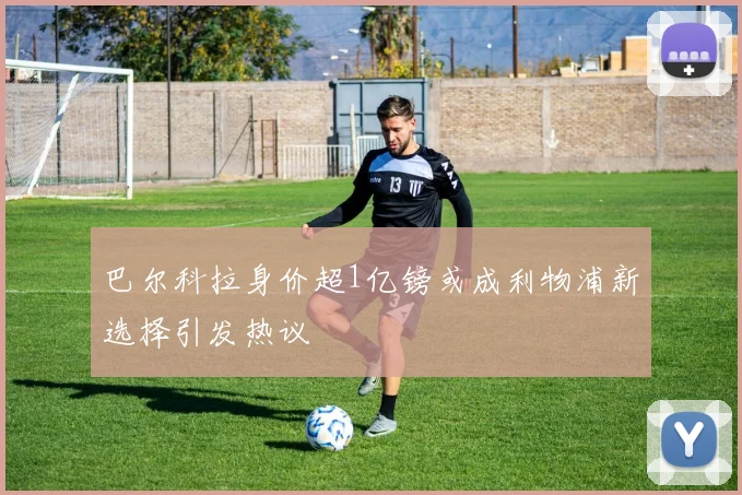 巴尔科拉身价超1亿镑或成利物浦新选择引发热议
