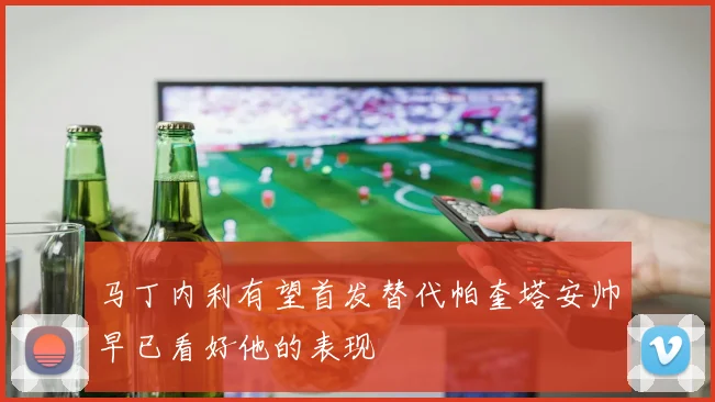 马丁内利有望首发替代帕奎塔安帅早已看好他的表现