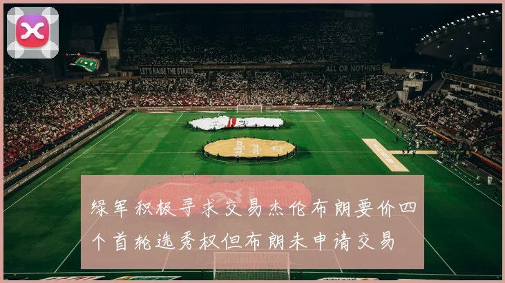 绿军积极寻求交易杰伦布朗要价四个首轮选秀权但布朗未申请交易