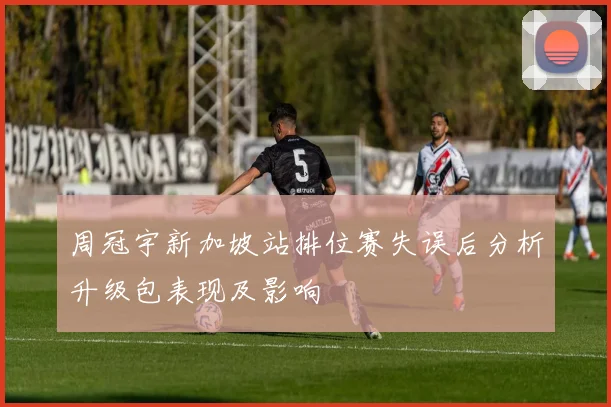 周冠宇新加坡站排位赛失误后分析升级包表现及影响