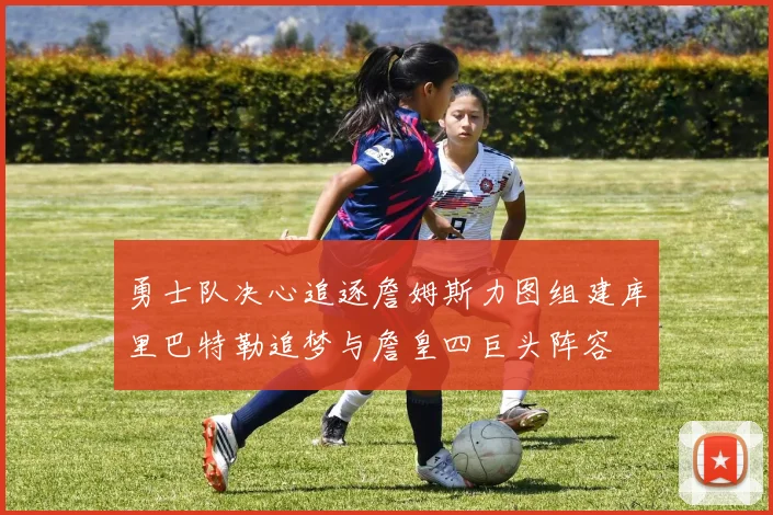 勇士队决心追逐詹姆斯力图组建库里巴特勒追梦与詹皇四巨头阵容