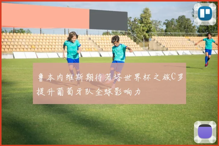 鲁本内维斯期待若塔世界杯之旅C罗提升葡萄牙队全球影响力