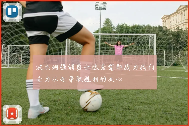 波杰姆强调勇士选秀需即战力我们全力以赴争取胜利的决心