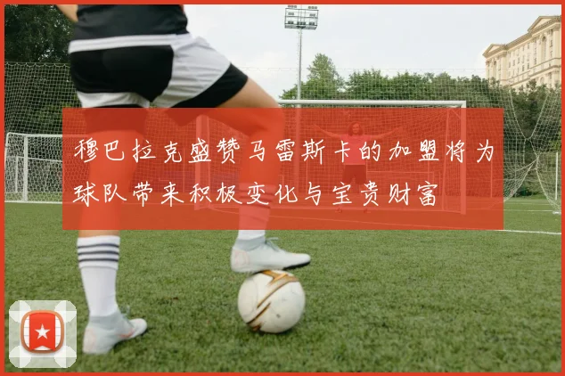 穆巴拉克盛赞马雷斯卡的加盟将为球队带来积极变化与宝贵财富