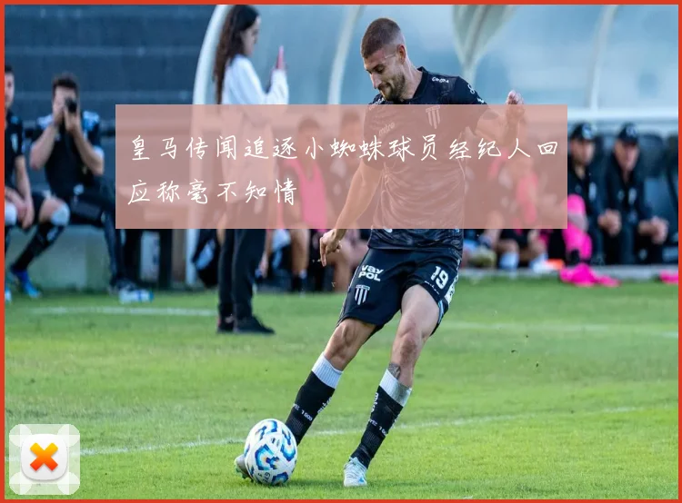 皇马传闻追逐小蜘蛛球员经纪人回应称毫不知情