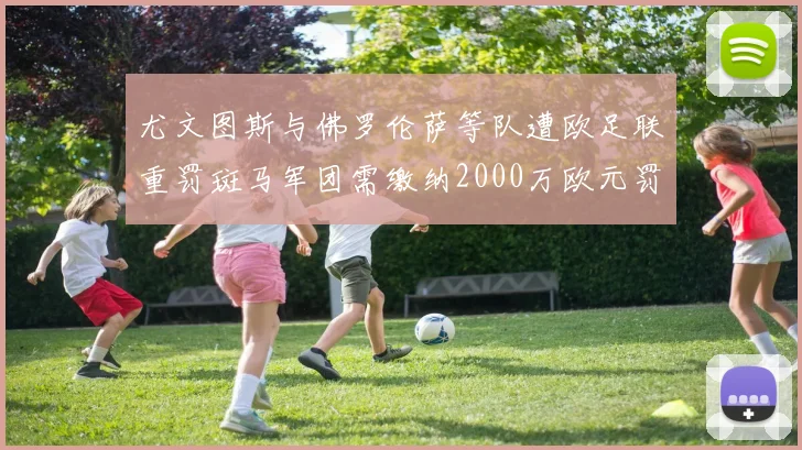 尤文图斯与佛罗伦萨等队遭欧足联重罚斑马军团需缴纳2000万欧元罚款