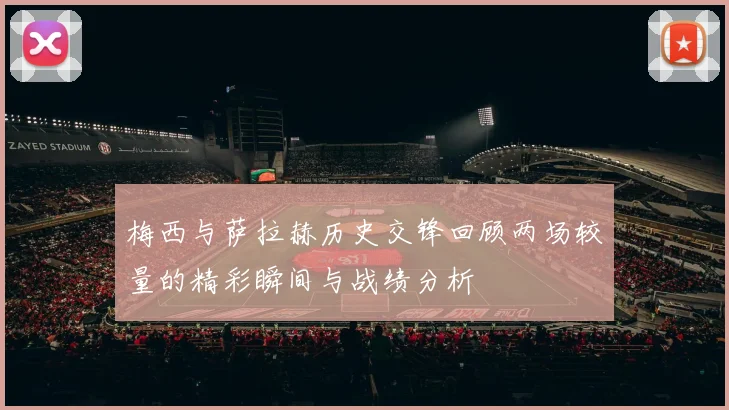 梅西与萨拉赫历史交锋回顾两场较量的精彩瞬间与战绩分析