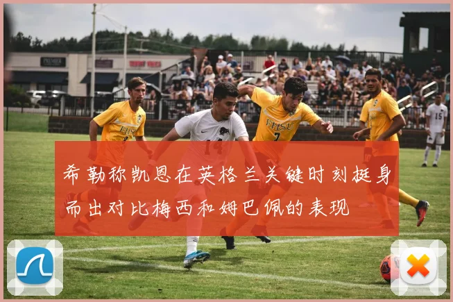 希勒称凯恩在英格兰关键时刻挺身而出对比梅西和姆巴佩的表现