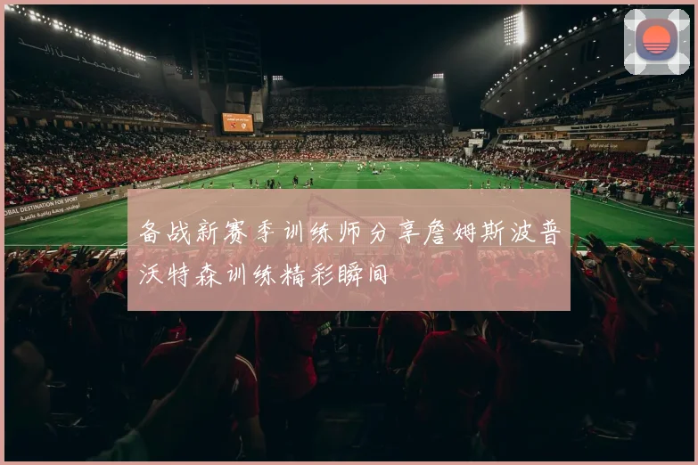 备战新赛季训练师分享詹姆斯波普沃特森训练精彩瞬间