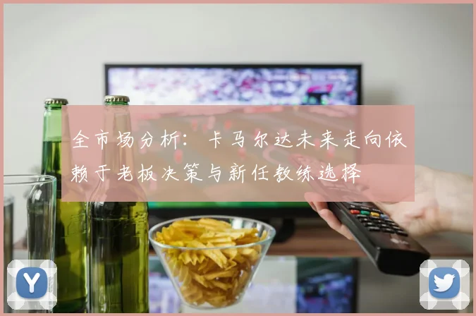 全市场分析：卡马尔达未来走向依赖于老板决策与新任教练选择