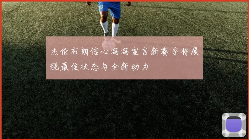 杰伦布朗信心满满宣言新赛季将展现最佳状态与全新动力