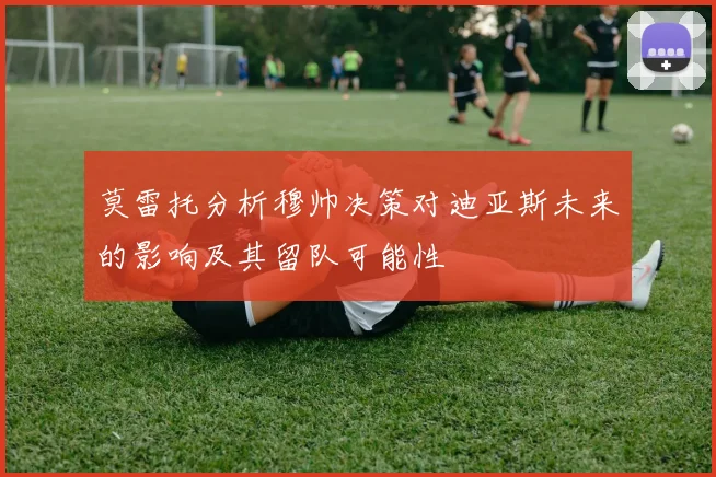 莫雷托分析穆帅决策对迪亚斯未来的影响及其留队可能性