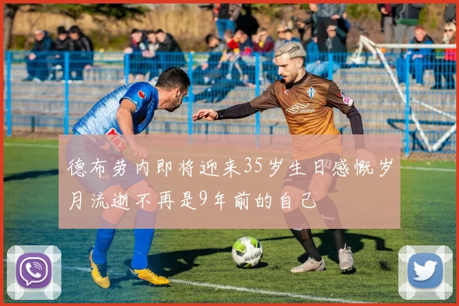 德布劳内即将迎来35岁生日感慨岁月流逝不再是9年前的自己