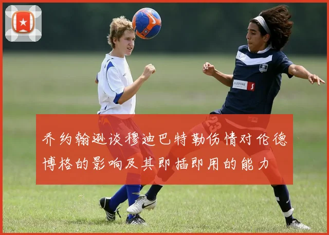 乔约翰逊谈穆迪巴特勒伤情对伦德博格的影响及其即插即用的能力