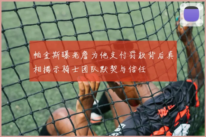 帕金斯曝老詹为他支付罚款背后真相揭示骑士团队默契与信任