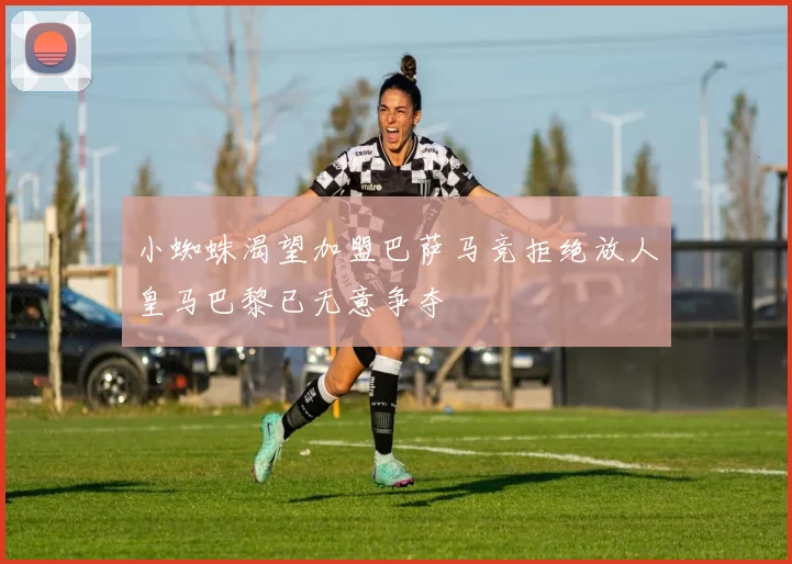 小蜘蛛渴望加盟巴萨马竞拒绝放人皇马巴黎已无意争夺