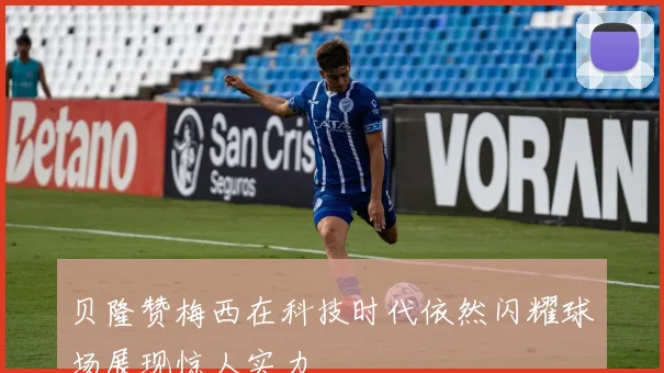 贝隆赞梅西在科技时代依然闪耀球场展现惊人实力