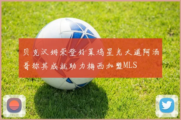 贝克汉姆荣登好莱坞星光大道阿汤哥称其成就助力梅西加盟MLS